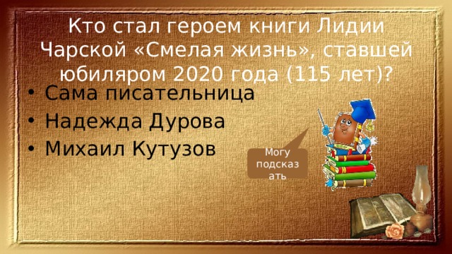 Кто стал героем книги Лидии Чарской «Смелая жизнь», ставшей юбиляром 2020 года (115 лет)? Сама писательница Надежда Дурова Михаил Кутузов Могу подсказать 