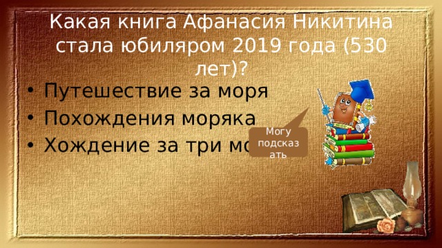 Какая книга Афанасия Никитина стала юбиляром 2019 года (530 лет)? Путешествие за моря Похождения моряка Хождение за три моря Могу подсказать 