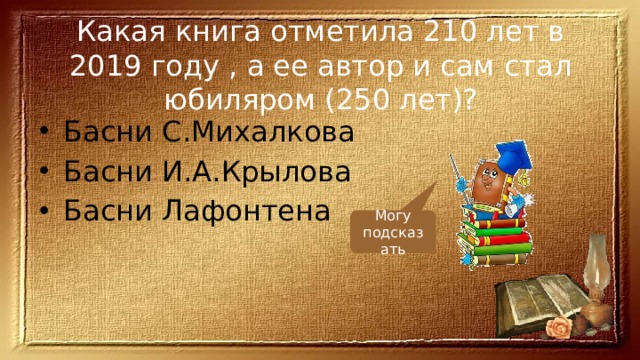 Какая книга отметила 210 лет в 2019 году , а ее автор и сам стал юбиляром (250 лет)? Басни С.Михалкова Басни И.А.Крылова Басни Лафонтена Могу подсказать 