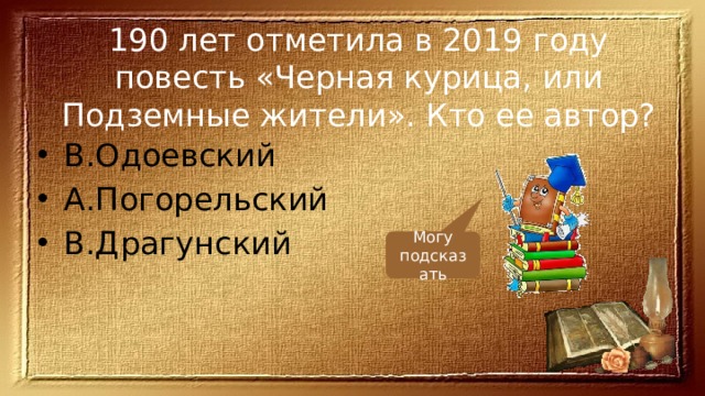190 лет отметила в 2019 году повесть «Черная курица, или Подземные жители». Кто ее автор? В.Одоевский А.Погорельский В.Драгунский Могу подсказать 
