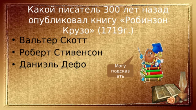 Какой писатель 300 лет назад опубликовал книгу «Робинзон Крузо» (1719г.) Вальтер Скотт Роберт Стивенсон Даниэль Дефо Могу подсказать 