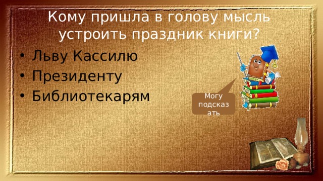 Кому пришла в голову мысль устроить праздник книги? Льву Кассилю Президенту Библиотекарям Могу подсказать 