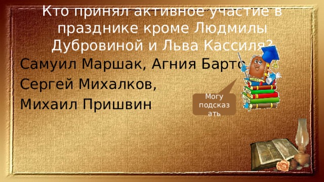 Кто принял активное участие в празднике кроме Людмилы Дубровиной и Льва Кассиля? Самуил Маршак, Агния Барто, Сергей Михалков, Михаил Пришвин Могу подсказать 
