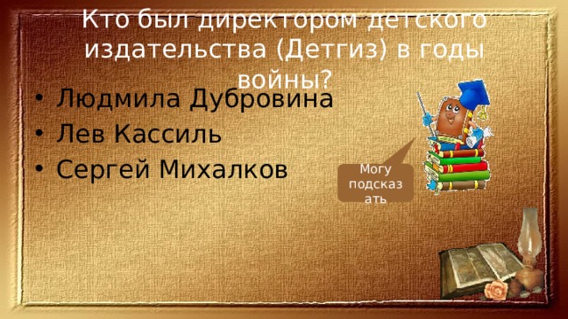 Кто был директором детского издательства (Детгиз) в годы войны? Людмила Дубровина Лев Кассиль Сергей Михалков Могу подсказать 