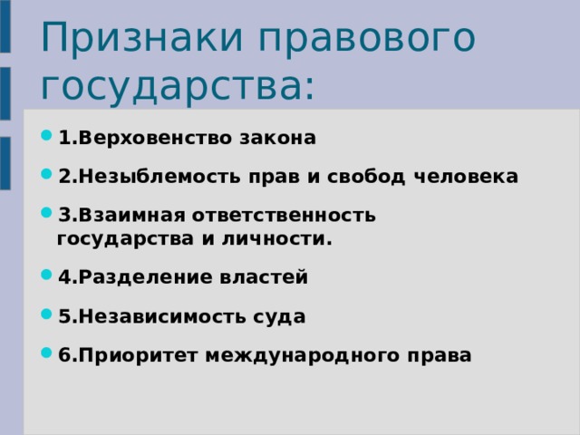 Признаки правового государства: 1.Верховенство закона 2.Незыблемость прав и свобод человека 3.Взаимная ответственность государства и личности. 4.Разделение властей 5.Независимость суда 6.Приоритет международного права 