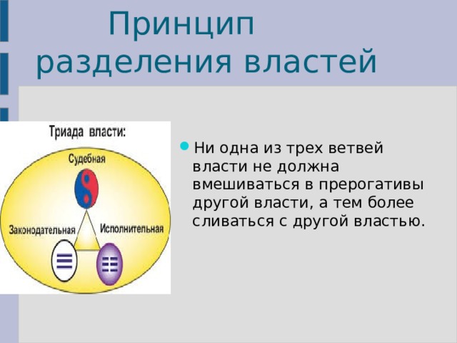   Принцип разделения властей Ни одна из трех ветвей власти не должна вмешиваться в прерогативы другой власти, а тем более сливаться с другой властью. 