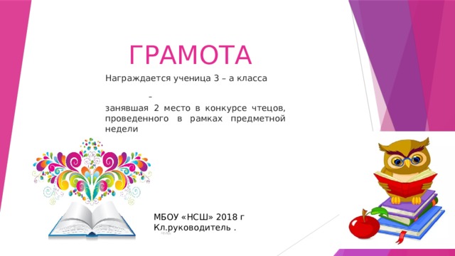 ГРАМОТА Награждается ученица 3 – а класса   занявшая 2 место в конкурсе чтецов, проведенного в рамках предметной недели МБОУ «НСШ» 2018 г Кл.руководитель . 