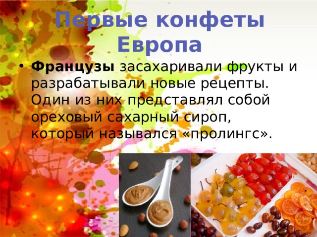 Первые конфеты Европа Французы засахаривали фрукты и разрабатывали новые рецепты. Один из них представлял собой ореховый сахарный сироп, который назывался «пролингс». 