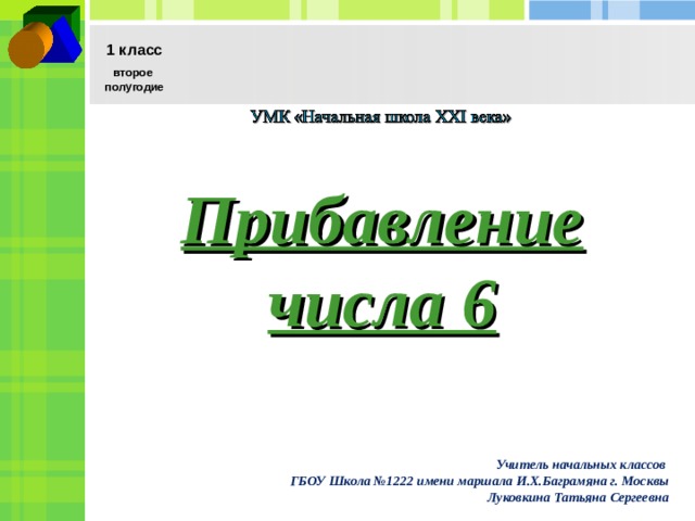 1 класс второе полугодие Прибавление числа 6 Учитель начальных классов ГБОУ Школа №1222 имени маршала И.Х.Баграмяна г. Москвы Луковкина Татьяна Сергеевна  