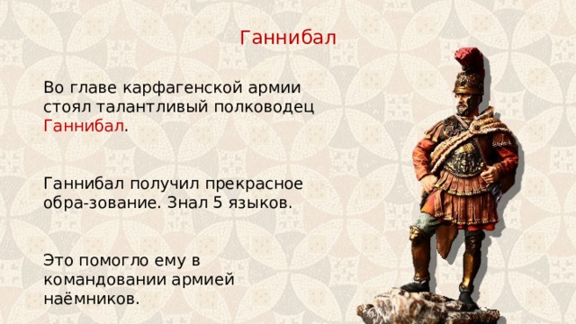 Ганнибал Во главе карфагенской армии стоял талантливый полководец Ганнибал . Ганнибал получил прекрасное обра-зование. Знал 5 языков. Это помогло ему в командовании армией наёмников. 