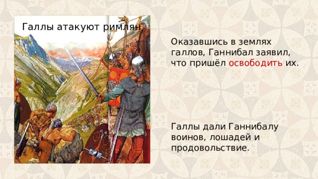 Галлы атакуют римлян Оказавшись в землях галлов, Ганнибал заявил, что пришёл освободить их. Галлы дали Ганнибалу воинов, лошадей и продовольствие. 
