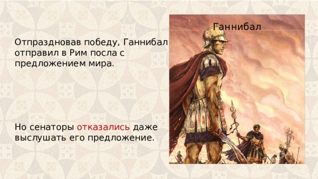 Ганнибал Отпраздновав победу, Ганнибал отправил в Рим посла с предложением мира. Но сенаторы отказались даже выслушать его предложение. 