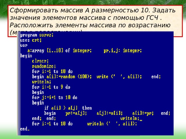 Сформировать массив А размерностью 10. Задать значения элементов массива с помощью ГСЧ . Расположить элементы массива по возрастанию (метод перестановки). 