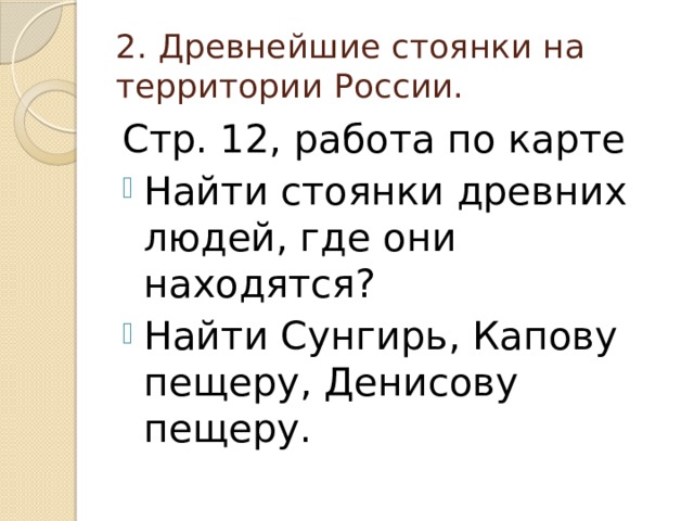 2. Древнейшие стоянки на территории России. Стр. 12, работа по карте Найти стоянки древних людей, где они находятся? Найти Сунгирь, Капову пещеру, Денисову пещеру. 