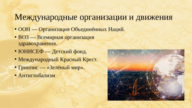 Международные организации и движения ООН — Организация Объединённых Наций. ВОЗ — Всемирная организация здравохранения. ЮНИСЕФ — Детский фонд. Международный Красный Крест. Гринпис — «Зелёный мир». Антиглобализм 