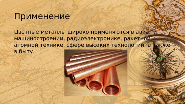 Применение Цветные металлы широко применяются в авиа– и машиностроении, радиоэлектронике, ракетной и атомной технике, сфере высоких технологий, а также в быту. 
