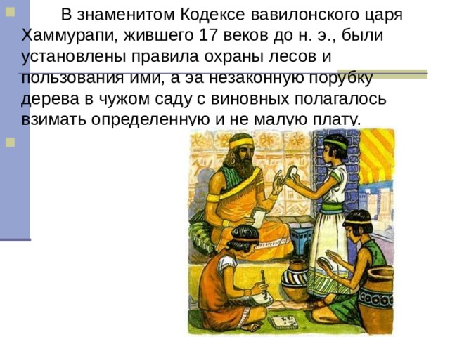          В знаменитом Кодексе вавилонского царя Хаммурапи, жившего 17 веков до н. э., были установлены правила охраны лесов и пользования ими, а эа незаконную порубку дерева в чужом саду с виновных полагалось взимать определенную и не малую плату.         