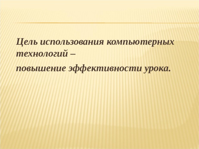  Цель использования компьютерных технологий –  повышение эффективности урока. 