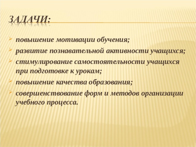 повышение мотивации обучения; развитие познавательной активности учащихся; стимулирование самостоятельности учащихся при подготовке к урокам; повышение качества образования; совершенствование форм и методов организации учебного процесса.   