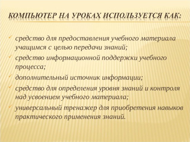 средство для предоставления учебного материала учащимся с целью передачи знаний; средство информационной поддержки учебного процесса; дополнительный источник информации; средство для определения уровня знаний и контроля над усвоением учебного материала; универсальный тренажер для приобретения навыков практического применения знаний.   