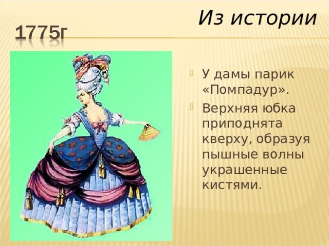 Из истории У дамы парик «Помпадур». Верхняя юбка приподнята кверху, образуя пышные волны украшенные кистями. 