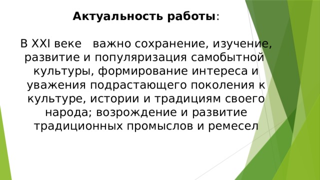 Актуальность работы :   В XXI веке важно сохранение, изучение, развитие и популяризация самобытной культуры, формирование интереса и уважения подрастающего поколения к культуре, истории и традициям своего народа; возрождение и развитие традиционных промыслов и ремесел 