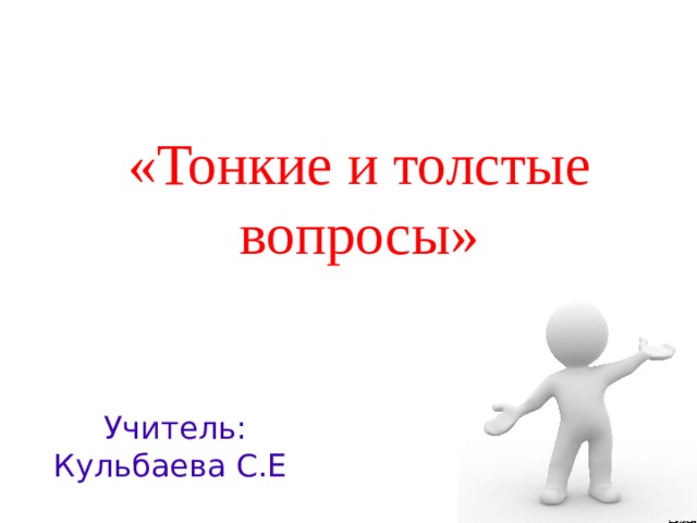   «Тонкие и толстые вопросы»   Учитель: Кульбаева С.Е 