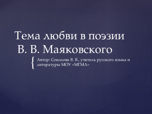Тема любви в поэзии  В. В. Маяковского Автор: Соколова В. В., учитель русского языка и литературы МОУ «МГМЛ» 