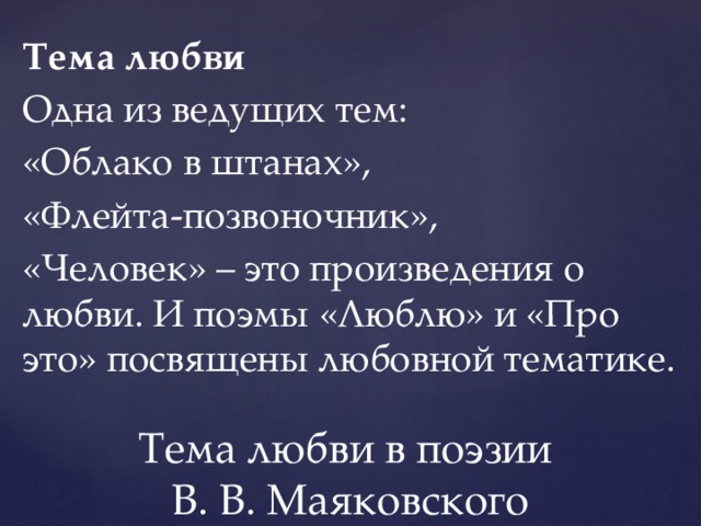 Тема любви Одна из ведущих тем: «Облако в штанах», «Флейта-позвоночник», «Человек» – это произведения о любви. И поэмы «Люблю» и «Про это» посвящены любовной тематике. Тема любви в поэзии  В. В. Маяковского 