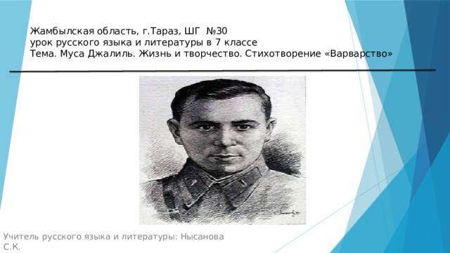 Жамбылская область, г.Тараз, ШГ №30  урок русского языка и литературы в 7 классе  Тема. Муса Джалиль. Жизнь и творчество. Стихотворение «Варварство» Учитель русского языка и литературы: Нысанова С.К. 