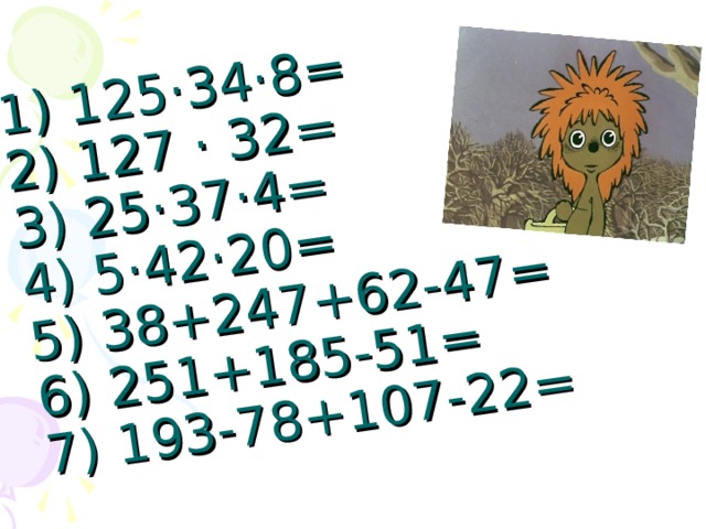 1) 125 · 34 · 8=  2) 127 · 32=  3) 25 · 37 · 4=  4) 5 · 42 · 20=  5) 38+247+62-47=  6) 251+185-51=  7) 193-78+107-22= 