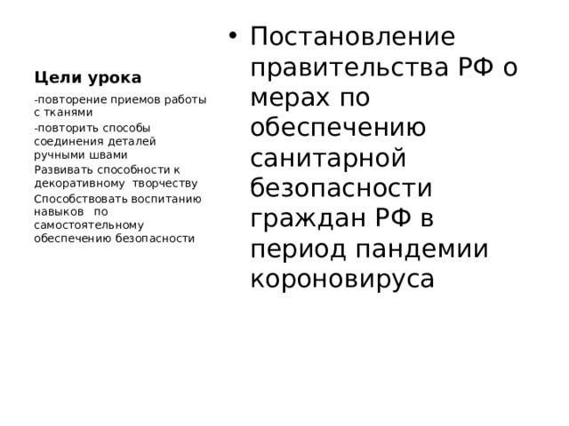 Цели урока Постановление правительства РФ о мерах по обеспечению санитарной безопасности граждан РФ в период пандемии короновируса -повторение приемов работы с тканями -повторить способы соединения деталей ручными швами Развивать способности к декоративному творчеству Способствовать воспитанию навыков по самостоятельному обеспечению безопасности 