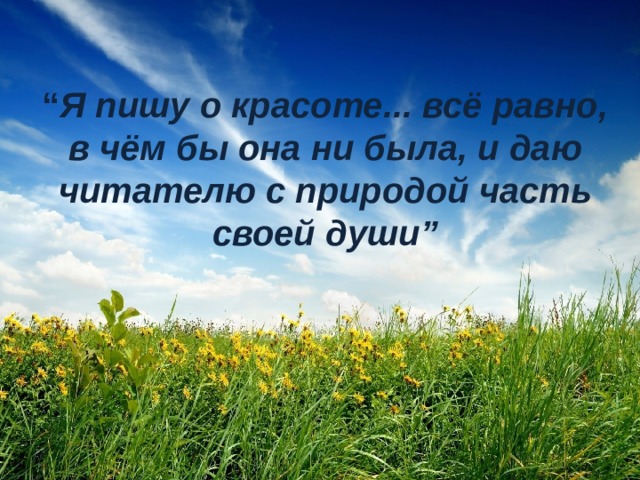“ Я пишу о красоте... всё равно, в чём бы она ни была, и даю читателю с природой часть своей души” 