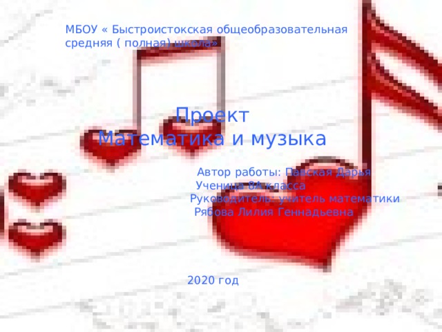 МБОУ « Быстроистокская общеобразовательная средняя ( полная) школа» Проект Математика и музыка  Автор работы: Павская Дарья  Ученица 8А класса  Руководитель: учитель математики  Рябова Лилия Геннадьевна  2020 год 