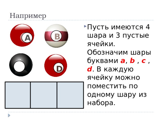 Например Пусть имеются 4 шара и 3 пустые ячейки. Обозначим шары буквами а , b , с , d . В каждую ячейку можно поместить по одному шару из набора. В А С D 