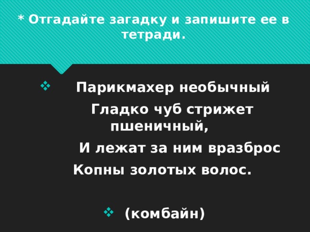* Отгадайте загадку и запишите ее в тетради.       Парикмахер необычный     Гладко чуб стрижет пшеничный,       И лежат за ним вразброс      Копны золотых волос.        (комбайн) 