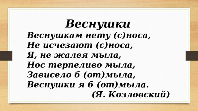 Веснушки Веснушкам нету (с)носа, Не исчезают (с)носа, Я, не жалея мыла, Нос терпеливо мыла, Зависело б (от)мыла, Веснушки я б (от)мыла. (Я. Козловский) 