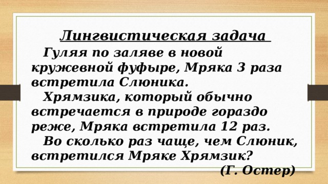 Лингвистическая задача  Гуляя по заляве в новой кружевной фуфыре, Мряка 3 раза встретила Слюника.  Хрямзика, который обычно встречается в природе гораздо реже, Мряка встретила 12 раз.  Во сколько раз чаще, чем Слюник, встретился Мряке Хрямзик? (Г. Остер) 