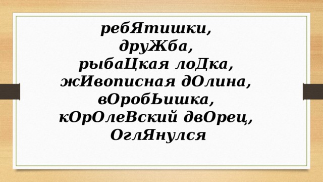 ребЯтишки, друЖба, рыбаЦкая лоДка, жИвописная дОлина, вОробЬишка, кОрОлеВский двОрец, ОглЯнулся 