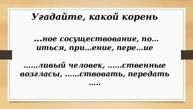 Угадайте, какой корень  … ное сосуществование, по…иться, при…ение, пере…ие  …… ливый человек, ……ственные возгласы, ……ствовать, передать ….. 
