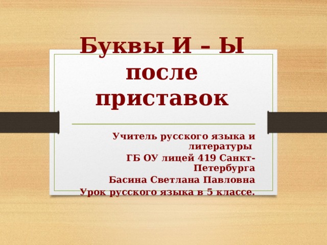 Буквы И – Ы после приставок Учитель русского языка и литературы ГБ ОУ лицей 419 Санкт-Петербурга Басина Светлана Павловна Урок русского языка в 5 классе.  