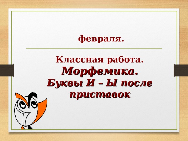  февраля.  Классная работа. Морфемика. Буквы И – Ы после приставок   