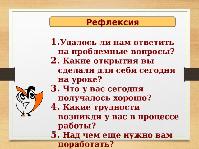 Рефлексия Удалось ли нам ответить на проблемные вопросы?  Какие открытия вы сделали для себя сегодня на уроке?  Что у вас сегодня получалось хорошо?  Какие трудности возникли у вас в процессе работы?  Над чем еще нужно вам поработать? 