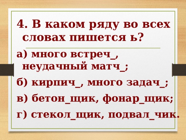 4. В каком ряду во всех словах пишется ь? а) много встреч_, неудачный матч_; б) кирпич_, много задач_; в) бетон_щик, фонар_щик; г) стекол_щик, подвал_чик.  