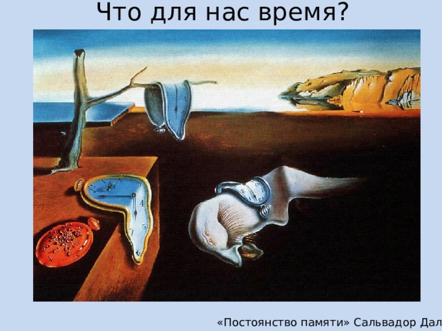 Что для нас время? Прежде, чем говорить о времени и его восприятиями необходимо сначала понять что это. Что есть для нас время? Время, к которому мы привыкли, является всего лишь некой договоренностью среди людей. Мы привыкли, что в 1 сутках 24 часа или 1440 минут, или 86400 секунд. «Постоянство памяти» Сальвадор Дали  