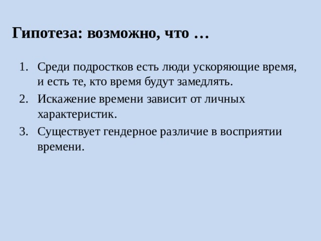 Гипотеза: возможно, что … Среди подростков есть люди ускоряющие время, и есть те, кто время будут замедлять. Искажение времени зависит от личных характеристик. Существует гендерное различие в восприятии времени. Среди подростков есть люди ускоряющие время, и есть те, кто время будут замедлять. Искажение времени зависит от личных характеристик. Существует гендерное различие в восприятии времени.  