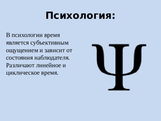 Психология: В психологии время является субъективным ощущением и зависит от состояния наблюдателя. Различают линейное и циклическое время. В психологии время является субъективным ощущением и зависит от состояния наблюдателя. Различают линейное и круговое (циклическое) время[10].  