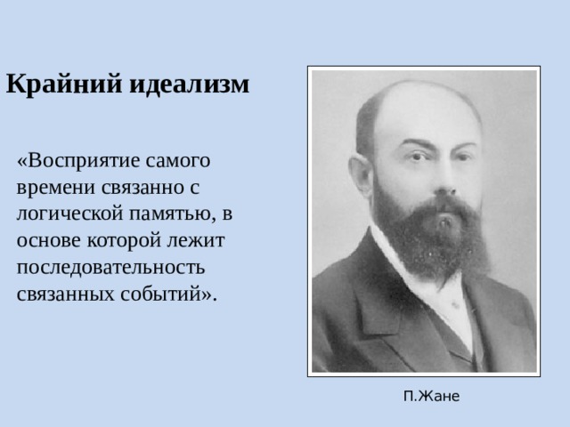 Крайний идеализм «Восприятие самого времени связанно с логической памятью, в основе которой лежит последовательность связанных событий». Восприятие самого времени связанно с логической памятью, в основе которой лежит последовательность связанных событий. Человек ориентируется во времени с помощью различения действий «до» и «после», «раньше» и «поздней» (П.Жане). П.Жане  
