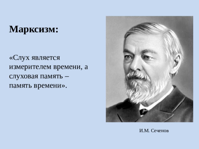 Марксизм: «Слух является измерителем времени, а слуховая память – память времени». Сеченов считал, что именно слух является измерителем времени, а слуховая память – память времени. Таким образом, объяснялась разница в восприятии одинаковых отрезков времени: чем больше информации проходит когнитивную обработку, чем сложнее эта информация, тем более продолжительным кажется этот отрезок времени для человека. И.М. Сеченов  