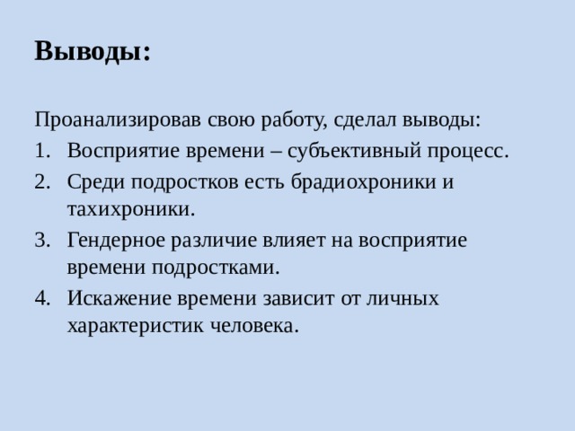 Выводы: Проанализировав свою работу, сделал выводы: Восприятие времени – субъективный процесс. Среди подростков есть брадиохроники и тахихроники. Гендерное различие влияет на восприятие времени подростками. Искажение времени зависит от личных характеристик человека. 